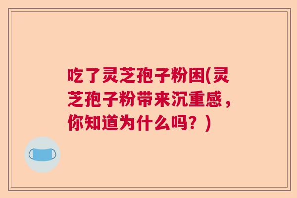 吃了灵芝孢子粉困(灵芝孢子粉带来沉重感，你知道为什么吗？)