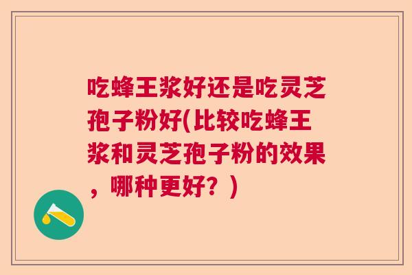 吃蜂王浆好还是吃灵芝孢子粉好(比较吃蜂王浆和灵芝孢子粉的效果，哪种更好？)