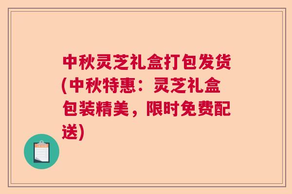 中秋灵芝礼盒打包发货(中秋特惠：灵芝礼盒包装精美，限时免费配送)