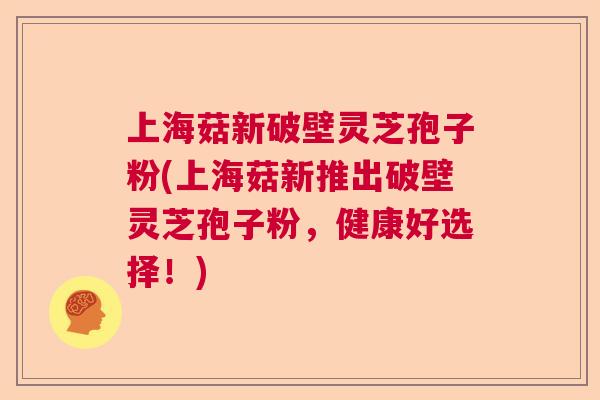 上海菇新破壁灵芝孢子粉(上海菇新推出破壁灵芝孢子粉，健康好选择！)
