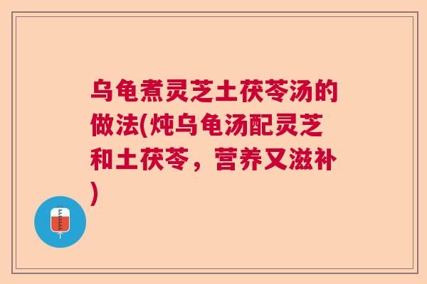 乌龟煮灵芝土茯苓汤的做法(炖乌龟汤配灵芝和土茯苓，营养又滋补)