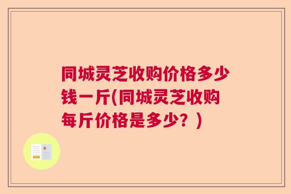 同城灵芝收购价格多少钱一斤(同城灵芝收购每斤价格是多少？)