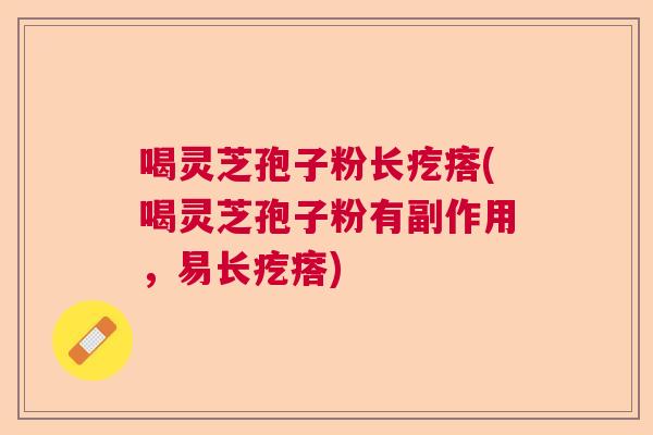 喝灵芝孢子粉长疙瘩(喝灵芝孢子粉有副作用，易长疙瘩)