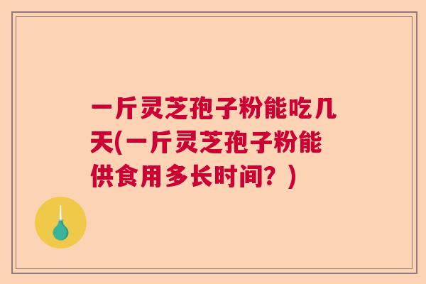 一斤灵芝孢子粉能吃几天(一斤灵芝孢子粉能供食用多长时间？)