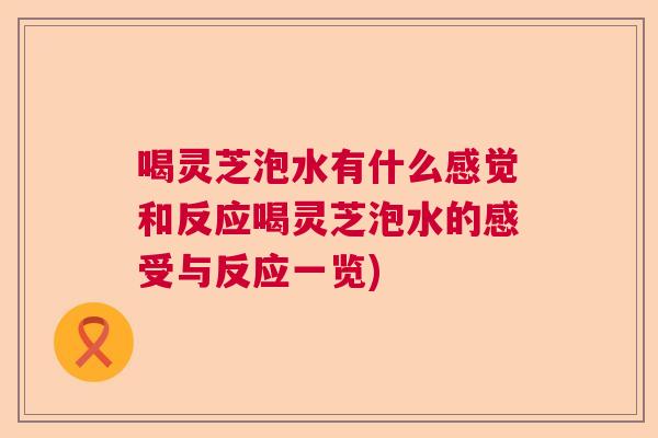喝灵芝泡水有什么感觉和反应喝灵芝泡水的感受与反应一览)
