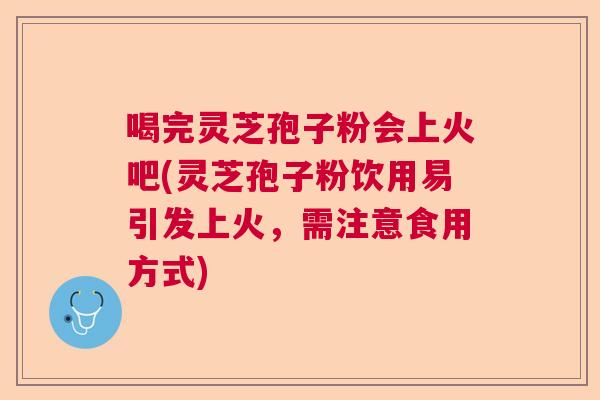 喝完灵芝孢子粉会上火吧(灵芝孢子粉饮用易引发上火，需注意食用方式)
