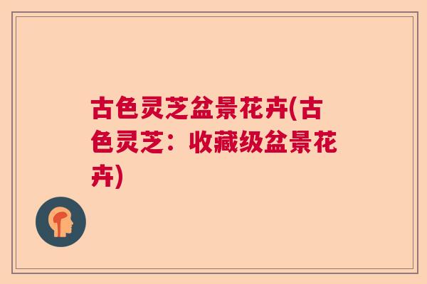 古色灵芝盆景花卉(古色灵芝：收藏级盆景花卉)