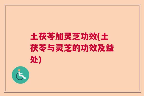 土茯苓加灵芝功效(土茯苓与灵芝的功效及益处)