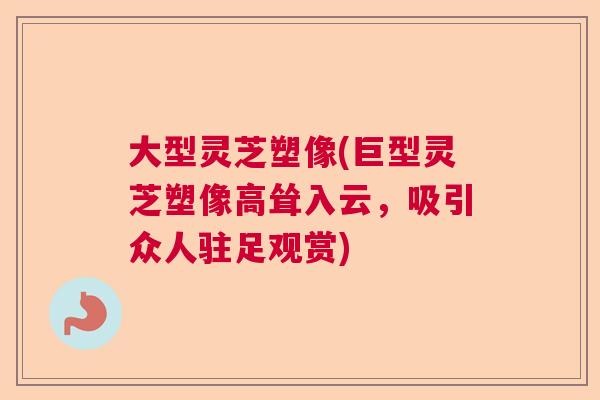 大型灵芝塑像(巨型灵芝塑像高耸入云，吸引众人驻足观赏)