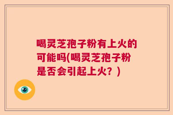 喝灵芝孢子粉有上火的可能吗(喝灵芝孢子粉是否会引起上火？)
