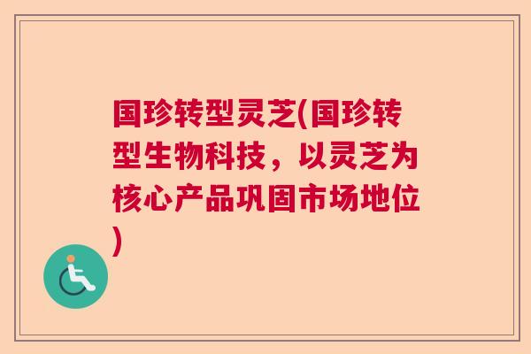 国珍转型灵芝(国珍转型生物科技，以灵芝为核心产品巩固市场地位)