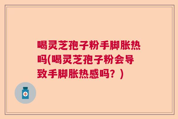 喝灵芝孢子粉手脚胀热吗(喝灵芝孢子粉会导致手脚胀热感吗？)