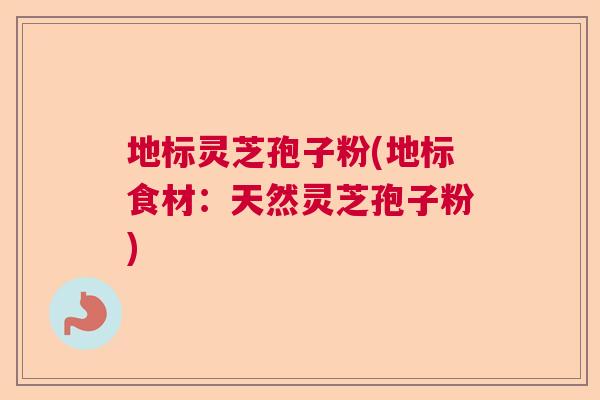 地标灵芝孢子粉(地标食材：天然灵芝孢子粉)