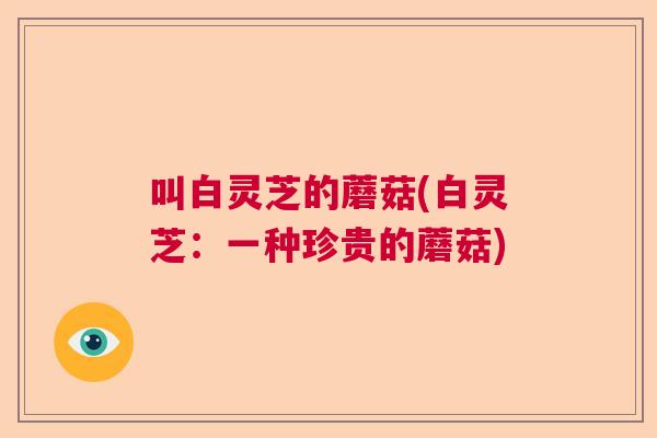 叫白灵芝的蘑菇(白灵芝：一种珍贵的蘑菇)