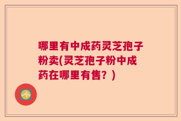 哪里有中成药灵芝孢子粉卖(灵芝孢子粉中成药在哪里有售？)