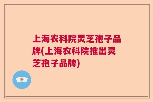 上海农科院灵芝孢子品牌(上海农科院推出灵芝孢子品牌)