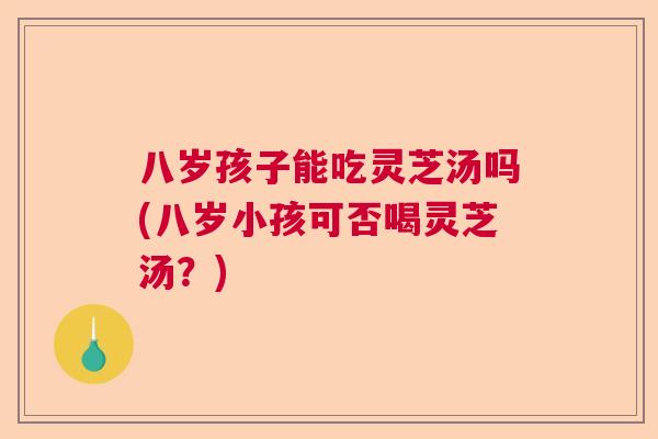 八岁孩子能吃灵芝汤吗(八岁小孩可否喝灵芝汤？)