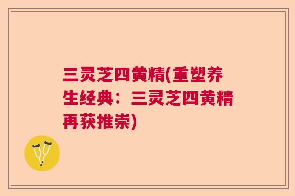 三灵芝四黄精(重塑养生经典：三灵芝四黄精再获推崇)