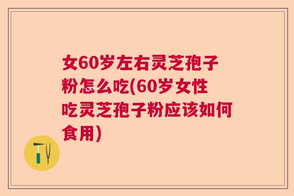 女60岁左右灵芝孢子粉怎么吃(60岁女性吃灵芝孢子粉应该如何食用)