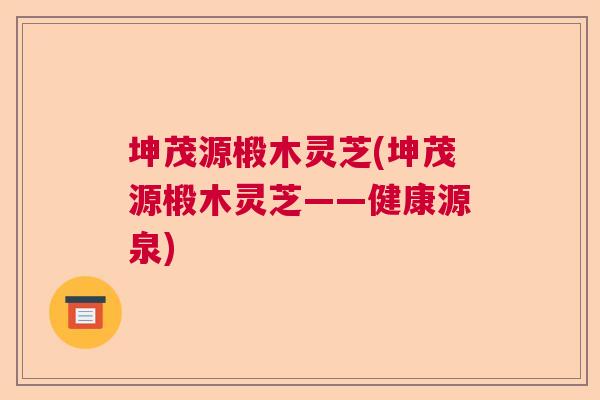 坤茂源椴木灵芝(坤茂源椴木灵芝——健康源泉)
