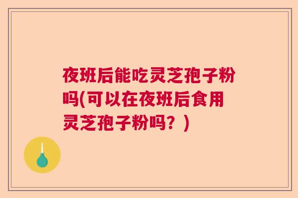夜班后能吃灵芝孢子粉吗(可以在夜班后食用灵芝孢子粉吗？)