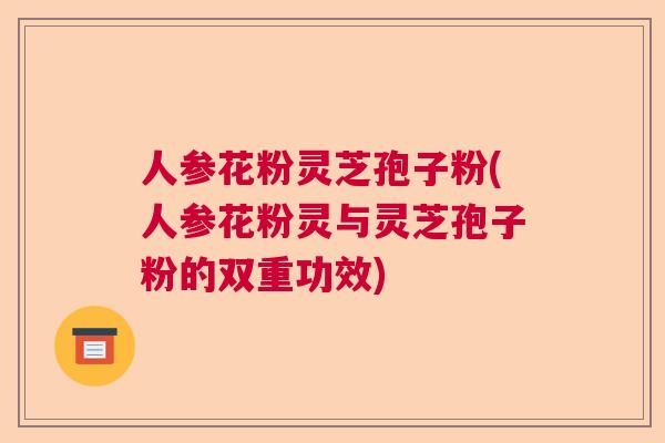 人参花粉灵芝孢子粉(人参花粉灵与灵芝孢子粉的双重功效)