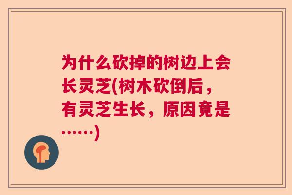 为什么砍掉的树边上会长灵芝(树木砍倒后，有灵芝生长，原因竟是……)