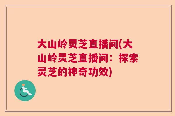 大山岭灵芝直播间(大山岭灵芝直播间：探索灵芝的神奇功效)