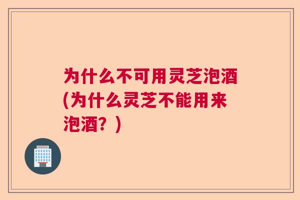 为什么不可用灵芝泡酒(为什么灵芝不能用来泡酒？)