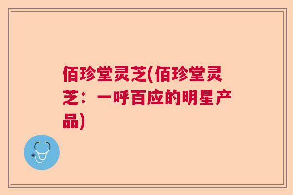 佰珍堂灵芝(佰珍堂灵芝：一呼百应的明星产品)