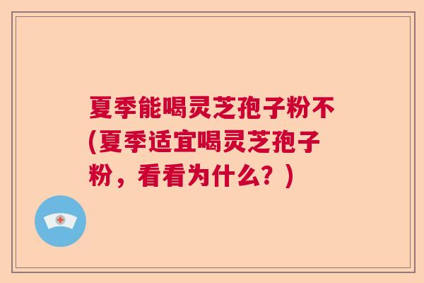 夏季能喝灵芝孢子粉不(夏季适宜喝灵芝孢子粉，看看为什么？)