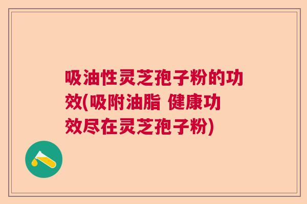 吸油性灵芝孢子粉的功效(吸附油脂 健康功效尽在灵芝孢子粉)
