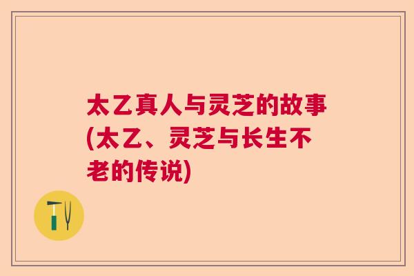 太乙真人与灵芝的故事(太乙、灵芝与长生不老的传说)