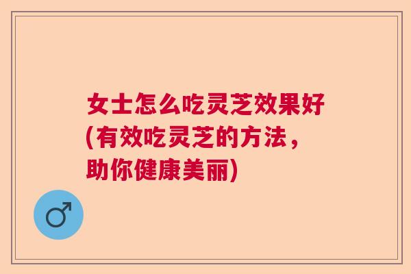 女士怎么吃灵芝效果好(有效吃灵芝的方法，助你健康美丽)