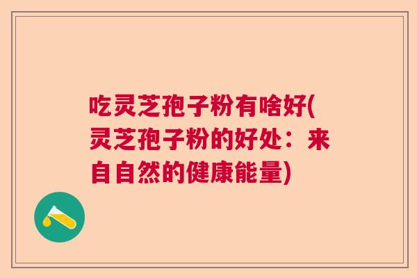 吃灵芝孢子粉有啥好(灵芝孢子粉的好处：来自自然的健康能量)