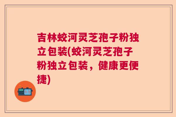 吉林蛟河灵芝孢子粉独立包装(蛟河灵芝孢子粉独立包装，健康更便捷)