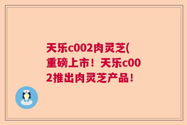 天乐c002肉灵芝(重磅上市！天乐c002推出肉灵芝产品！