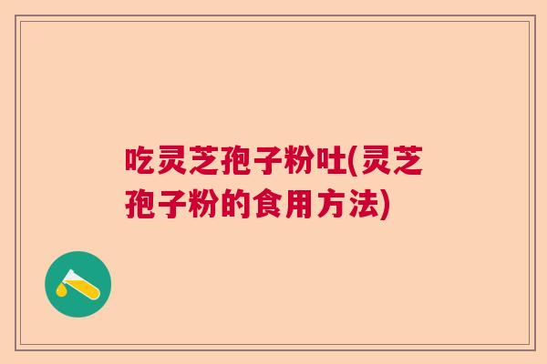 吃灵芝孢子粉吐(灵芝孢子粉的食用方法)