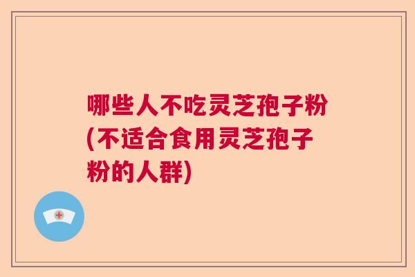 哪些人不吃灵芝孢子粉(不适合食用灵芝孢子粉的人群)