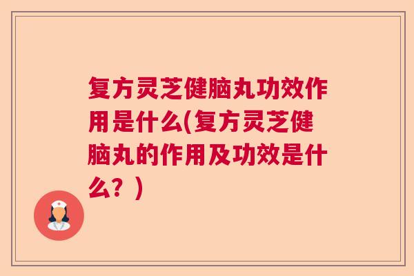 复方灵芝健脑丸功效作用是什么(复方灵芝健脑丸的作用及功效是什么？)