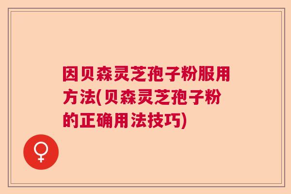 因贝森灵芝孢子粉服用方法(贝森灵芝孢子粉的正确用法技巧)