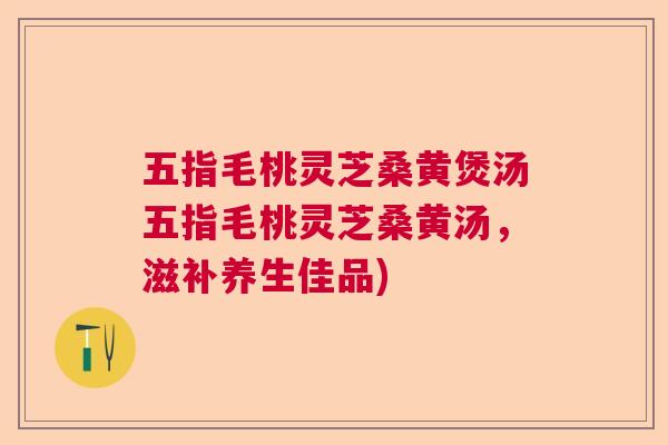 五指毛桃灵芝桑黄煲汤五指毛桃灵芝桑黄汤，滋补养生佳品)