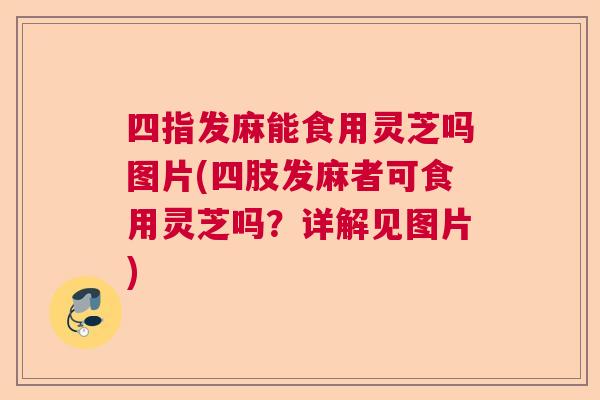 四指发麻能食用灵芝吗图片(四肢发麻者可食用灵芝吗？详解见图片)