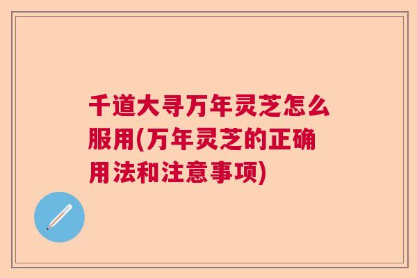 千道大寻万年灵芝怎么服用(万年灵芝的正确用法和注意事项)