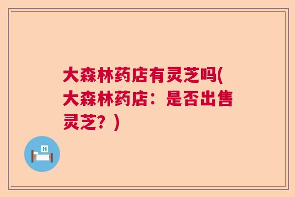 大森林药店有灵芝吗(大森林药店：是否出售灵芝？)