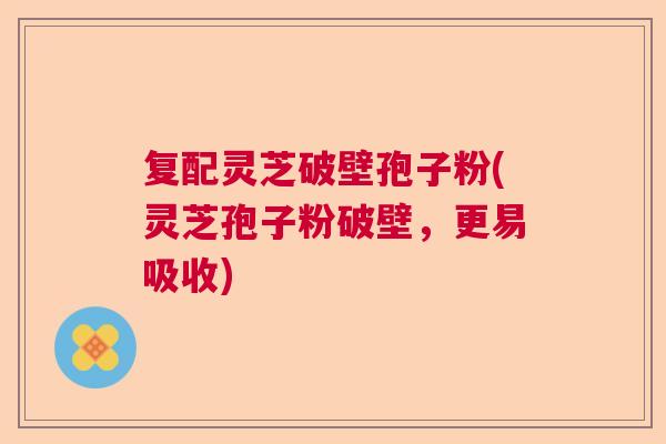 复配灵芝破壁孢子粉(灵芝孢子粉破壁，更易吸收)