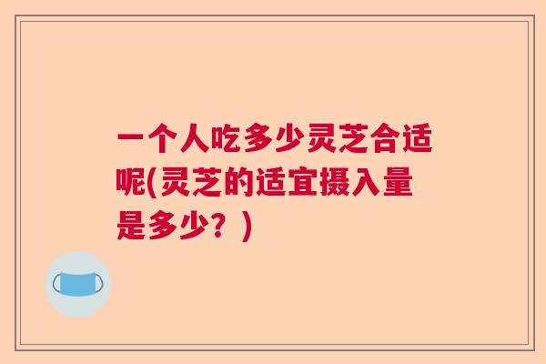 一个人吃多少灵芝合适呢(灵芝的适宜摄入量是多少？)