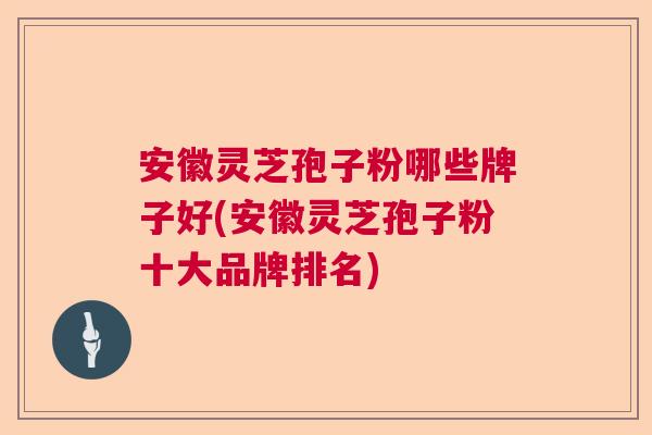 安徽灵芝孢子粉哪些牌子好(安徽灵芝孢子粉十大品牌排名)