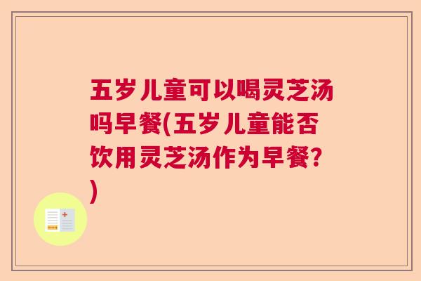 五岁儿童可以喝灵芝汤吗早餐(五岁儿童能否饮用灵芝汤作为早餐？)