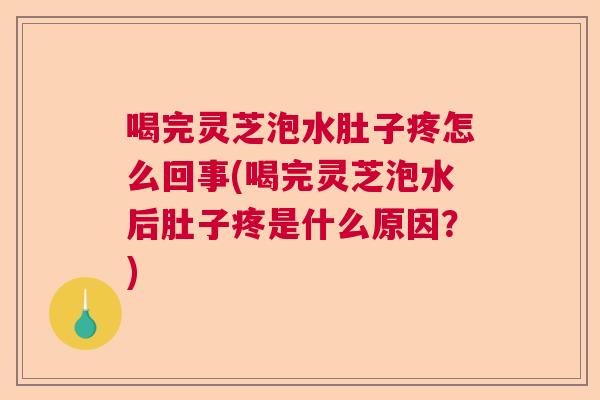 喝完灵芝泡水肚子疼怎么回事(喝完灵芝泡水后肚子疼是什么原因？)